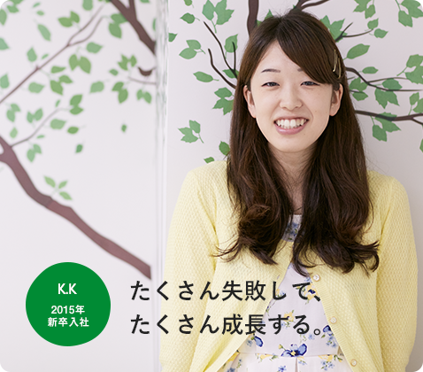K.K 2015年 新卒入社 たくさん失敗して、たくさん成長する。