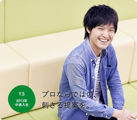 Y.S 2013年 中途入社 プロならではの、刺さる提案を。