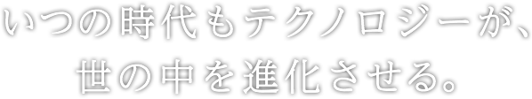 いつの時代もテクノロジーが、世の中を進化させる