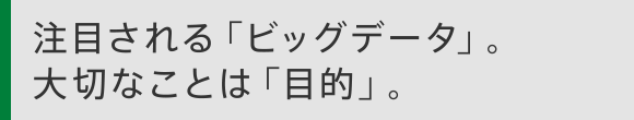 注目される「ビッグデータ」。大切なことは「目的」。