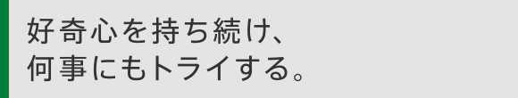 好奇心を持ち続け、何事にもトライする。