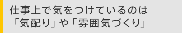 仕事上で気をつけているのは「気配り」や「雰囲気づくり」