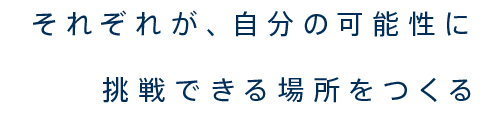 それぞれが自分の可能性に挑戦できる場所をつくる