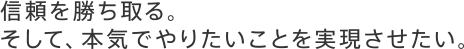 信頼を勝ち取る。そして、本気でやりたいことを実現させたい。