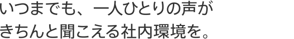 いつまでも、一人ひとりの声がきちんと聞こえる社内環境を。