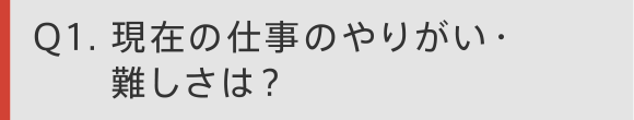 Q1 現在の仕事のやりがい・難しさは？