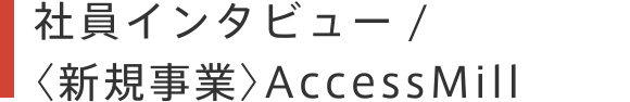 社員インタビュー / 〈新規事業〉AccessMill