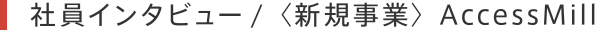 社員インタビュー / 〈新規事業〉AccessMill