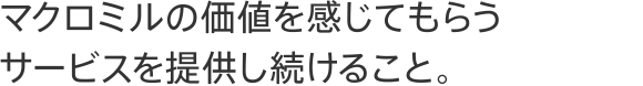 マクロミルの価値を感じてもらうサービスを提供し続けること。