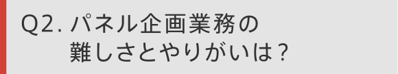 Q2. パネル企画業務の難しさとやりがいは？