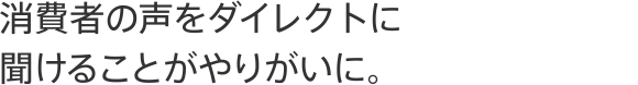 消費者の声をダイレクトに聞けることがやりがいに。