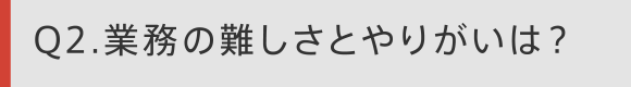 Q2. 業務の難しさとやりがいは？