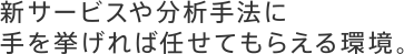 新サービスや分析手法に手を挙げれば任せてもらえる環境。