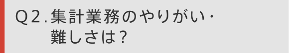 Q2　集計業務のやりがい・難しさは？