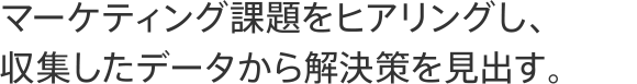 マーケティング課題をヒアリングし、収集したデータから解決策を見出す。
