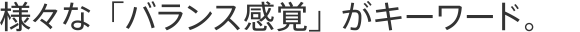 様々な「バランス感覚」がキーワード。