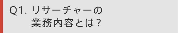Q1　リサーチャーの業務内容とは？