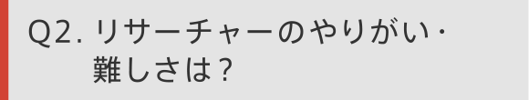 Q2　リサーチャーのやりがい・難しさは？