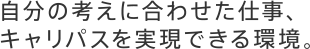 自分の考えに合わせた仕事、キャリパスを実現できる環境。