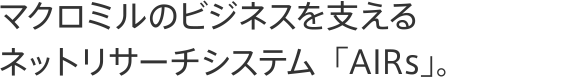 マクロミルのビジネスを支えるネットリサーチシステム「AIRs」。