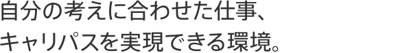 自分の考えに合わせた仕事、キャリパスを実現できる環境。