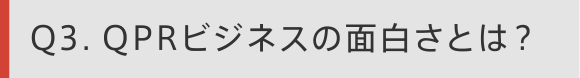Q3 QPRビジネスの面白さとは？