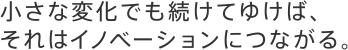 小さな変化でも続けてゆけば、それはイノベーションにつながる。
