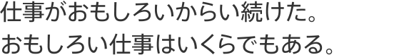 仕事がおもしろいからい続けた。おもしろい仕事はいくらでもある。