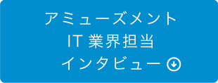 アミューズメントIT 業界担当インタビュー