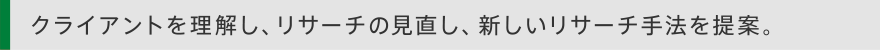 クライアントを理解し、リサーチの見直し、新しいリサーチ手法を提案。