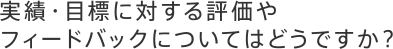実績・目標に対する評価やフィードバックについてはどうですか？
