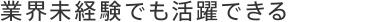 業界未経験でも活躍できる