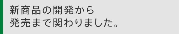 新商品の開発から発売まで関わりました。
