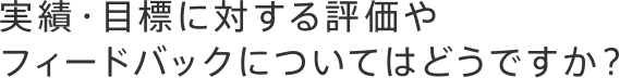 実績・目標に対する評価やフィードバックについてはどうですか？