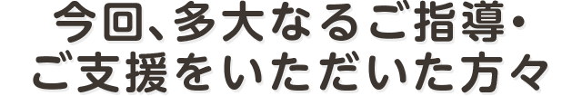 今回、多大なるご指導・ご支援をいただいた方々